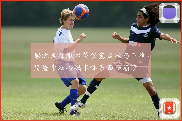 勒沃库森维尔茨伤愈后状态下滑，阿隆索核心战术体系面临崩溃
