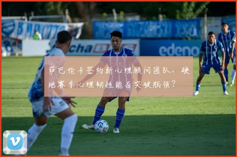萨巴伦卡签约新心理顾问团队，硬地赛季心理韧性能否突破瓶颈？