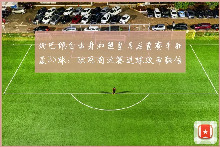姆巴佩自由身加盟皇马后首赛季狂轰35球，欧冠淘汰赛进球效率翻倍