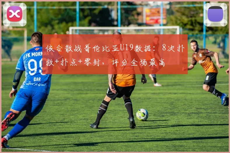 依合散战哥伦比亚U19数据:8次扑救+扑点+零封,评分全场最高