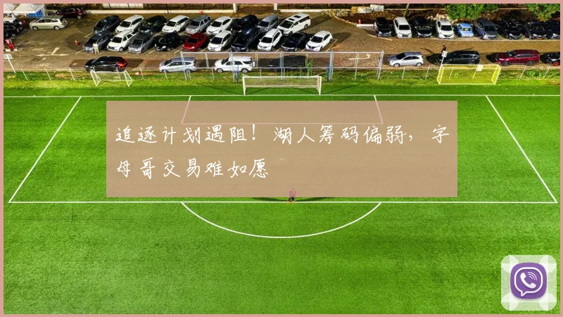 追逐计划遇阻！湖人筹码偏弱，字母哥交易难如愿
