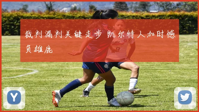 裁判漏判关键走步 凯尔特人加时憾负雄鹿