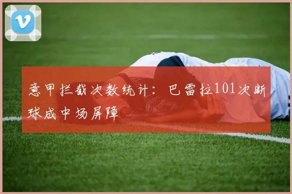 意甲拦截次数统计：巴雷拉101次断球成中场屏障