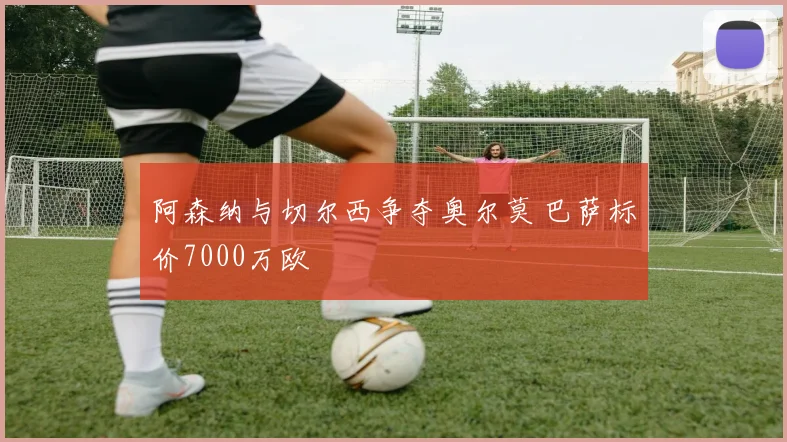 阿森纳与切尔西争夺奥尔莫 巴萨标价7000万欧