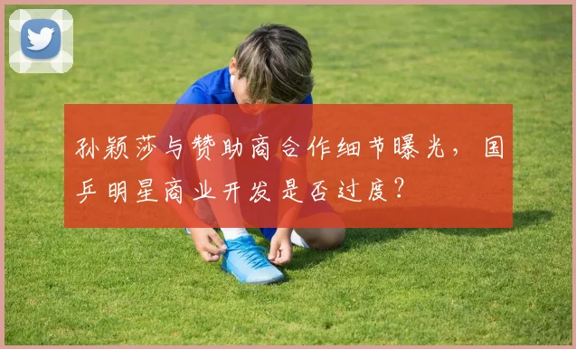 孙颖莎与赞助商合作细节曝光,国乒明星商业开发是否过度?